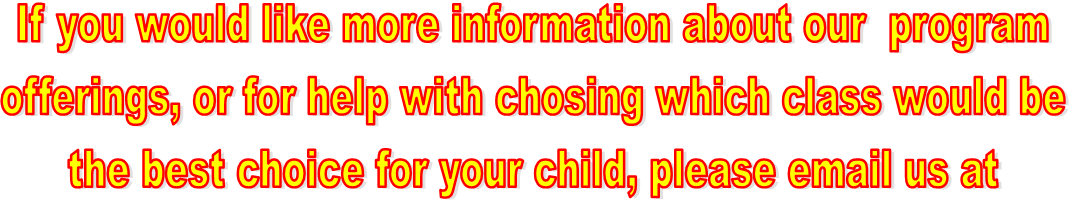 If you would like more information about our  program
offerings, or for help with chosing which class would be
the best choice for your child, please email us at