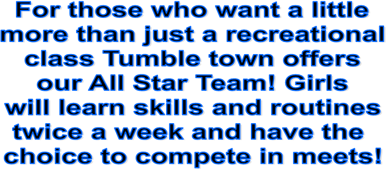 For those who want a little
more than just a recreational
class Tumble town offers
our All Star Team! Girls
will learn skills and routines
twice a week and have the 
choice to compete in meets!
