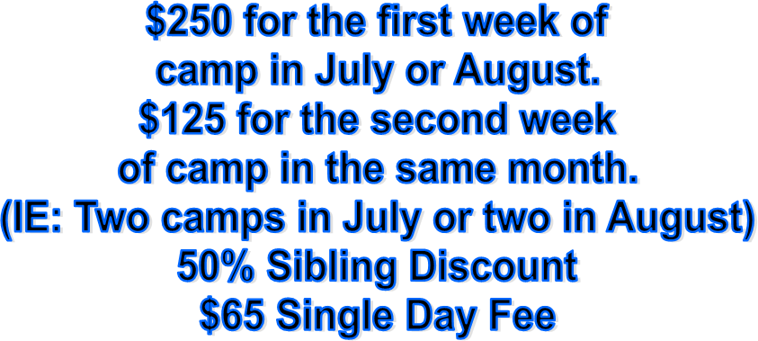 $250 for the first week of
camp in July or August.
$125 for the second week
of camp in the same month.
(IE: Two camps in July or two in August)
50% Sibling Discount
$65 Single Day Fee