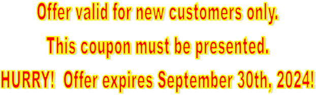 Offer valid for new customers only.
This coupon must be presented.
HURRY!  Offer expires September 30th, 2024!